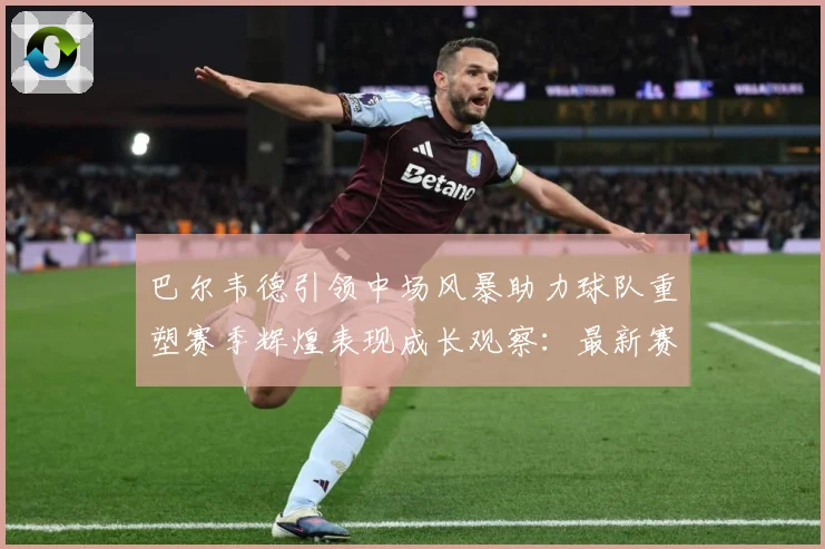 巴尔韦德引领中场风暴助力球队重塑赛季辉煌表现成长观察：最新赛事动态与深度分析
