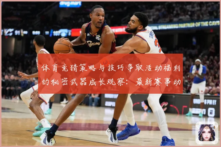 体育竞猜策略与技巧争取活动福利的秘密武器成长观察：最新赛事动态与深度分析