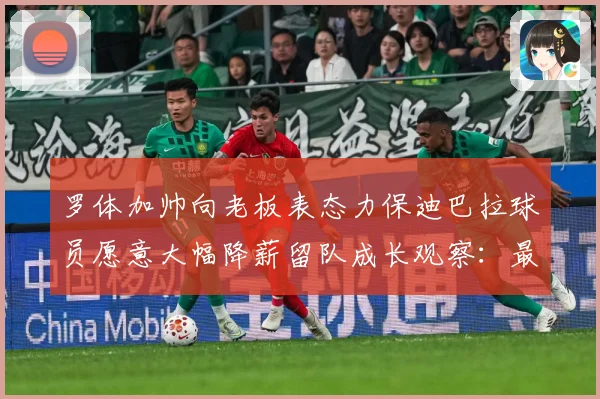 罗体加帅向老板表态力保迪巴拉球员愿意大幅降薪留队成长观察：最新赛事动态与深度分析