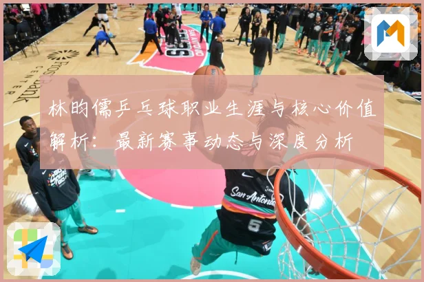 林昀儒乒乓球职业生涯与核心价值解析：最新赛事动态与深度分析