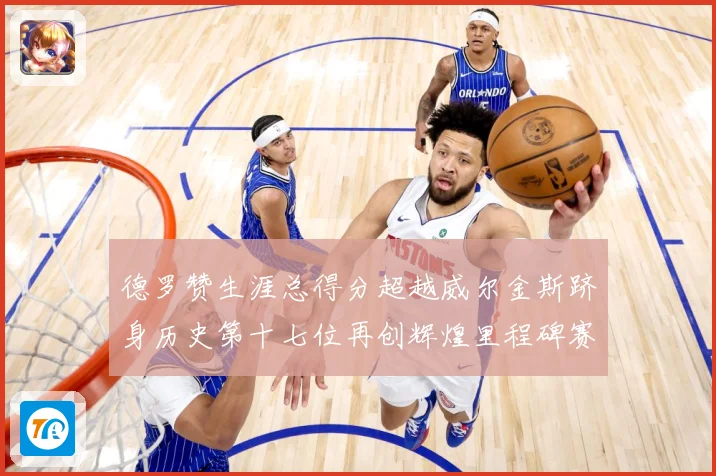 德罗赞生涯总得分超越威尔金斯跻身历史第十七位再创辉煌里程碑赛场复盘：最新赛事动态与深度分析