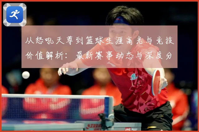 从怒吼天尊到篮球生涯高光与竞技价值解析：最新赛事动态与深度分析