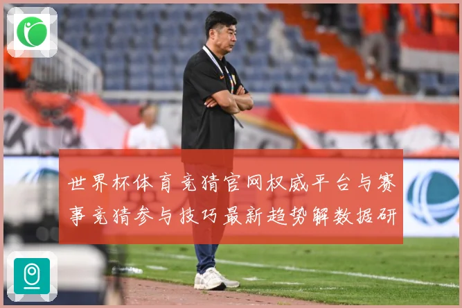 世界杯体育竞猜官网权威平台与赛事竞猜参与技巧最新趋势解数据研判：最新赛事动态与深度分析