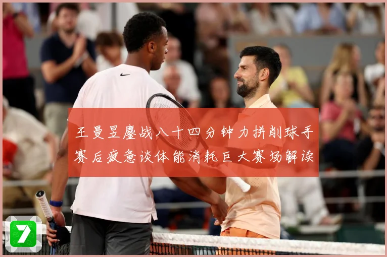 王曼昱鏖战八十四分钟力拼削球手赛后疲惫谈体能消耗巨大赛场解读：最新赛事动态与深度分析