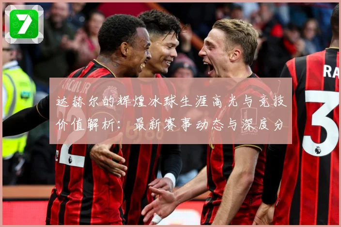 达赫尔的辉煌冰球生涯高光与竞技价值解析：最新赛事动态与深度分析