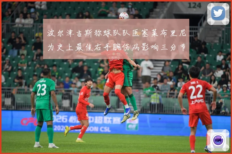 波尔津吉斯称球队队医塞莱布里尼为史上最佳右手腕伤病影响三分节赛场复盘：最新赛事动态与深度分析