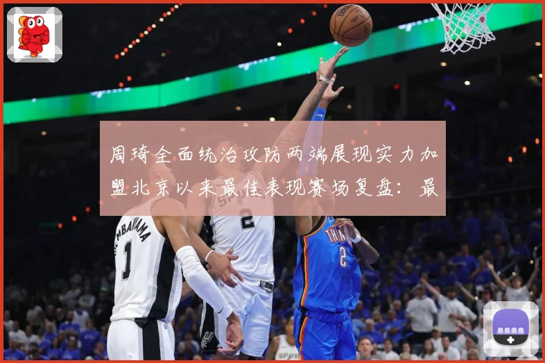周琦全面统治攻防两端展现实力加盟北京以来最佳表现赛场复盘：最新赛事动态与深度分析