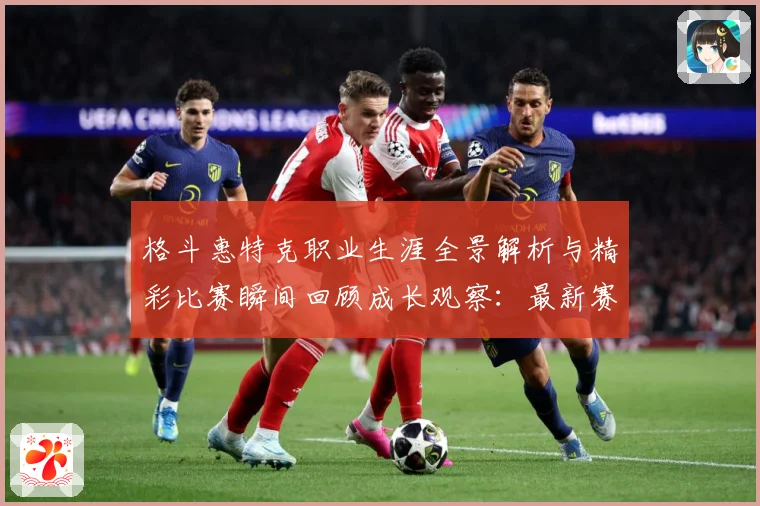 格斗惠特克职业生涯全景解析与精彩比赛瞬间回顾成长观察：最新赛事动态与深度分析