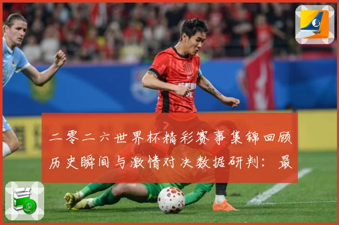 二零二六世界杯精彩赛事集锦回顾历史瞬间与激情对决数据研判：最新赛事动态与深度分析
