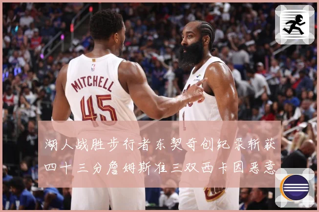 湖人战胜步行者东契奇创纪录斩获四十三分詹姆斯准三双西卡因恶意赛场复盘：最新赛事动态与深度分析