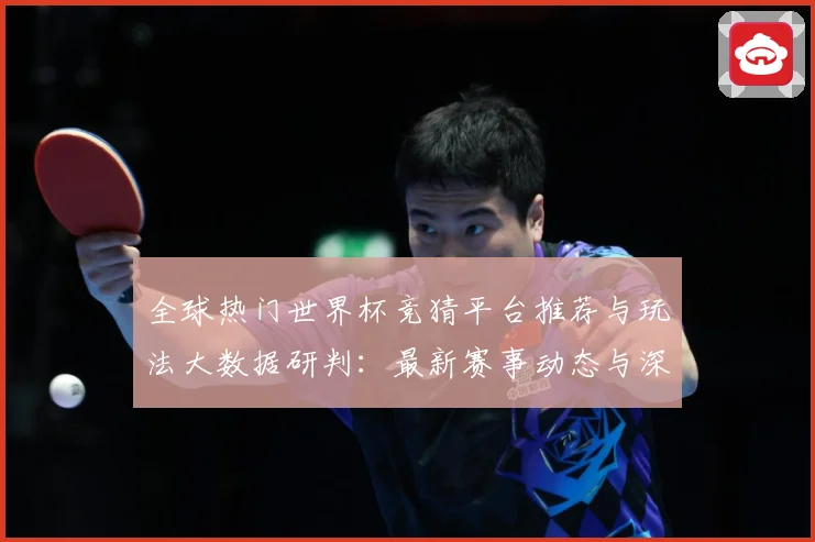 全球热门世界杯竞猜平台推荐与玩法大数据研判：最新赛事动态与深度分析