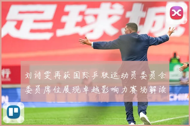 刘诗雯再获国际乒联运动员委员会委员席位展现卓越影响力赛场解读：最新赛事动态与深度分析