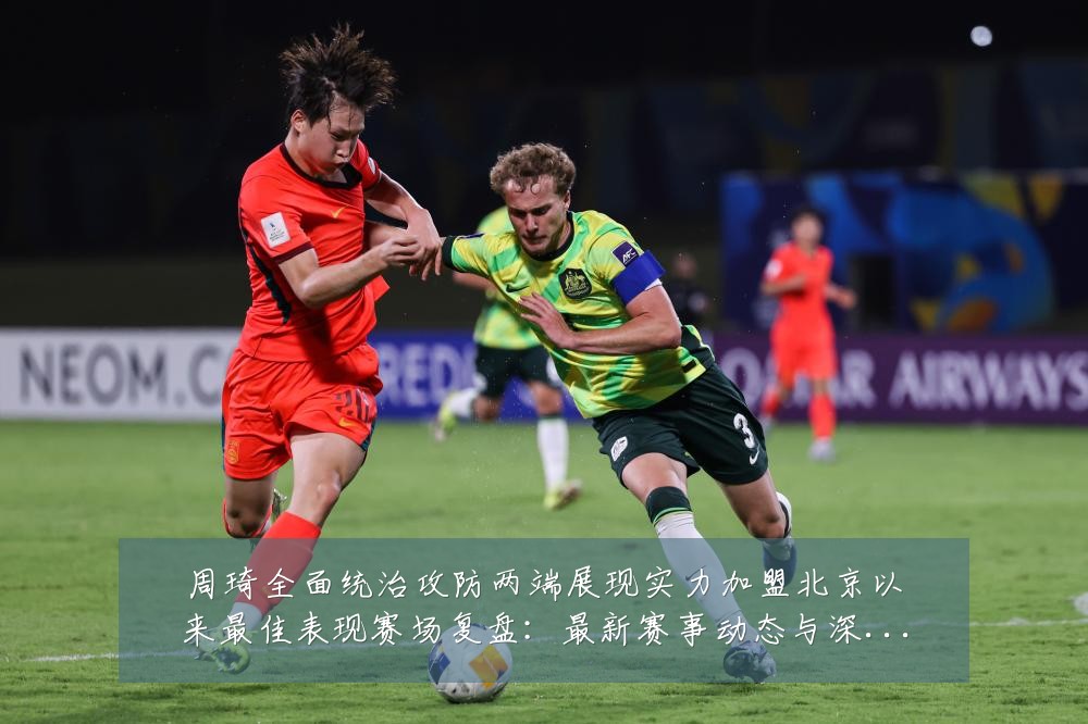 周琦全面统治攻防两端展现实力加盟北京以来最佳表现赛场复盘：最新赛事动态与深度分析