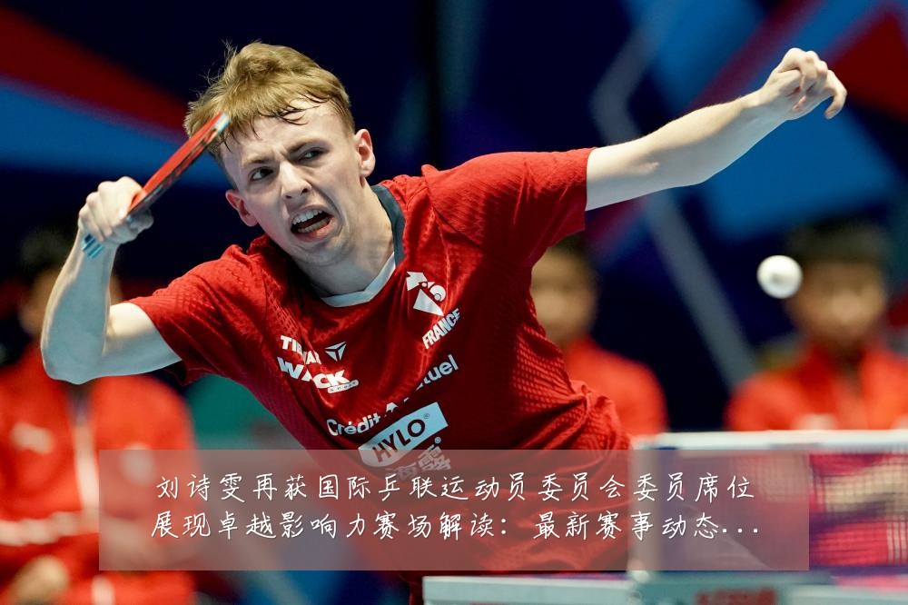 刘诗雯再获国际乒联运动员委员会委员席位展现卓越影响力赛场解读：最新赛事动态与深度分析