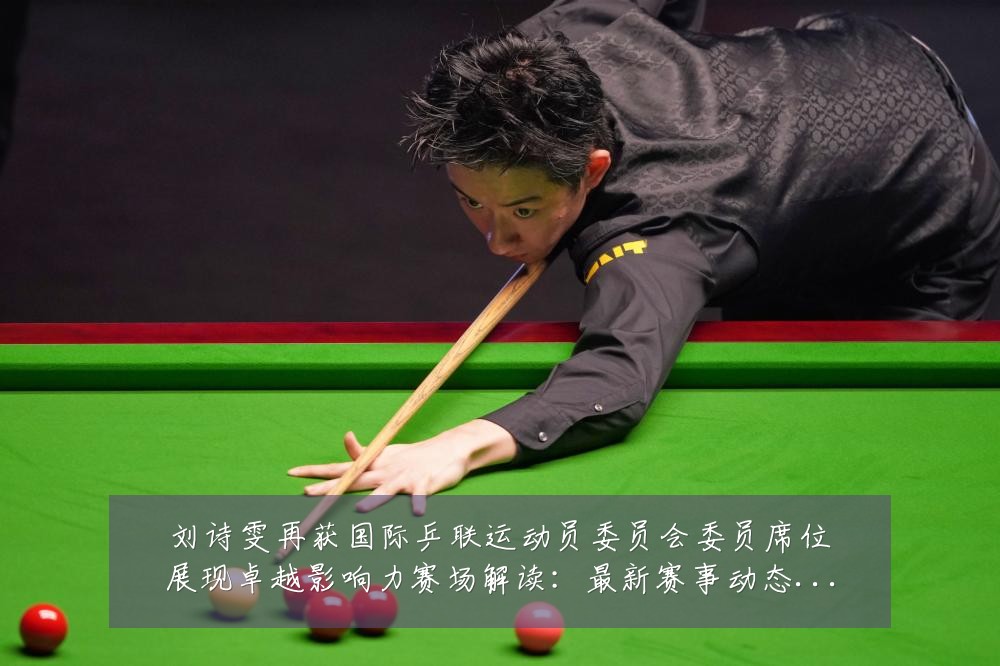 刘诗雯再获国际乒联运动员委员会委员席位展现卓越影响力赛场解读:最新赛事动态与深度分析