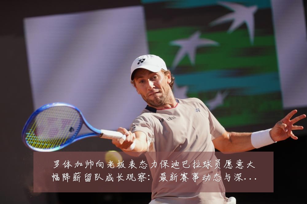 罗体加帅向老板表态力保迪巴拉球员愿意大幅降薪留队成长观察：最新赛事动态与深度分析