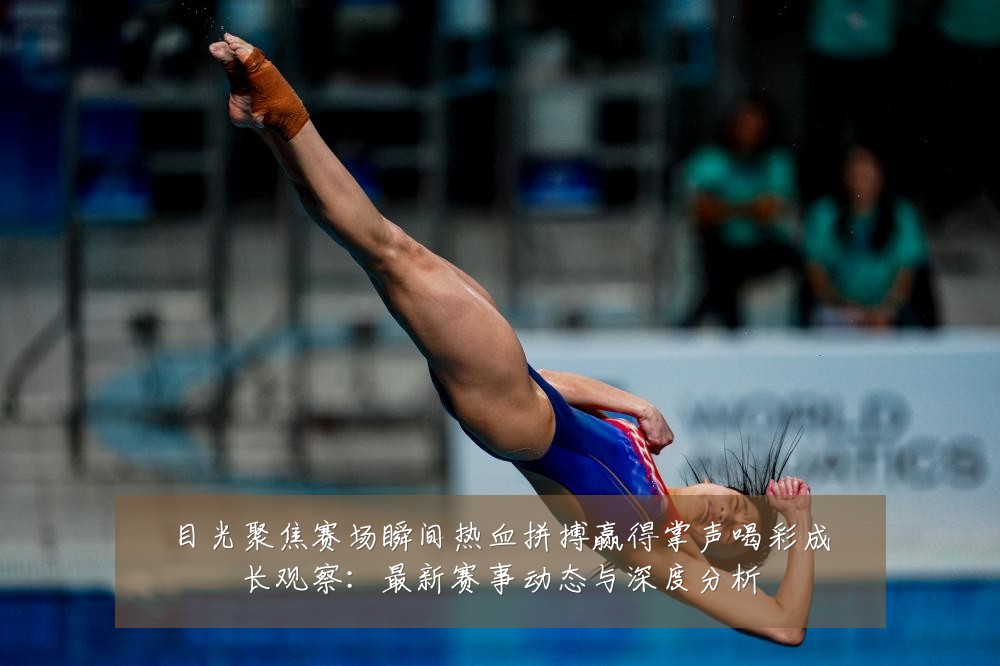 目光聚焦赛场瞬间热血拼搏赢得掌声喝彩成长观察:最新赛事动态与深度分析