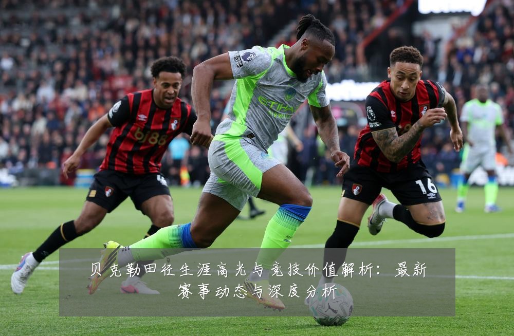贝克勒田径生涯高光与竞技价值解析:最新赛事动态与深度分析