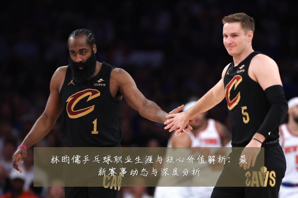 林昀儒乒乓球职业生涯与核心价值解析:最新赛事动态与深度分析