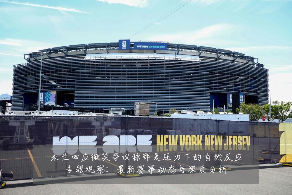 米兰回应微笑争议称那是压力下的自然反应专题观察:最新赛事动态与深度分析