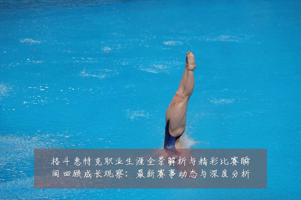 格斗惠特克职业生涯全景解析与精彩比赛瞬间回顾成长观察:最新赛事动态与深度分析