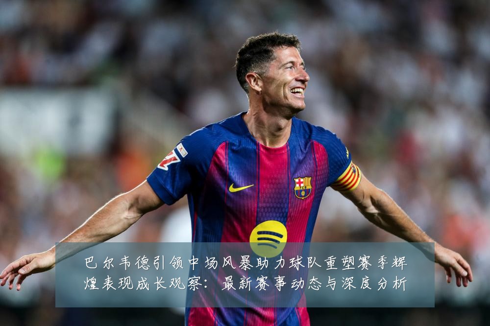 巴尔韦德引领中场风暴助力球队重塑赛季辉煌表现成长观察:最新赛事动态与深度分析