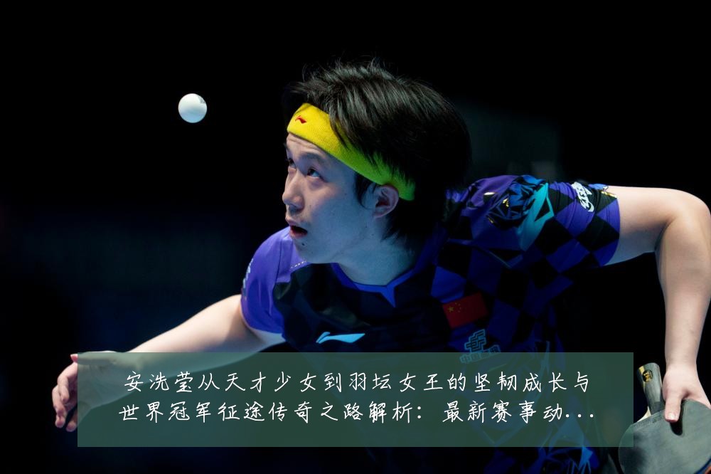 安洗莹从天才少女到羽坛女王的坚韧成长与世界冠军征途传奇之路解析:最新赛事动态与深度分析