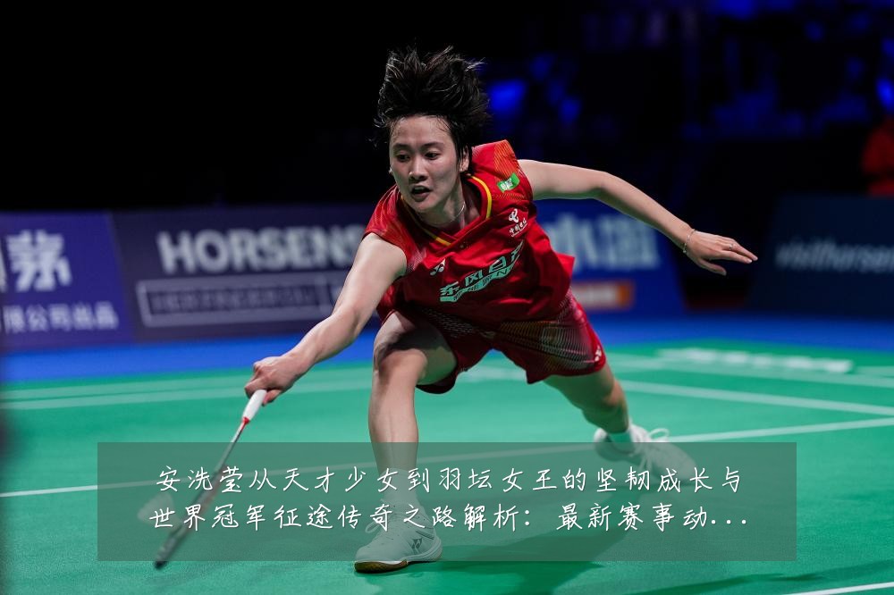 安洗莹从天才少女到羽坛女王的坚韧成长与世界冠军征途传奇之路解析:最新赛事动态与深度分析