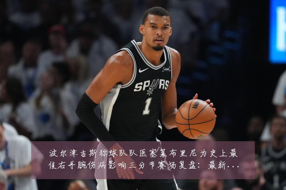 波尔津吉斯称球队队医塞莱布里尼为史上最佳右手腕伤病影响三分节赛场复盘:最新赛事动态与深度分析