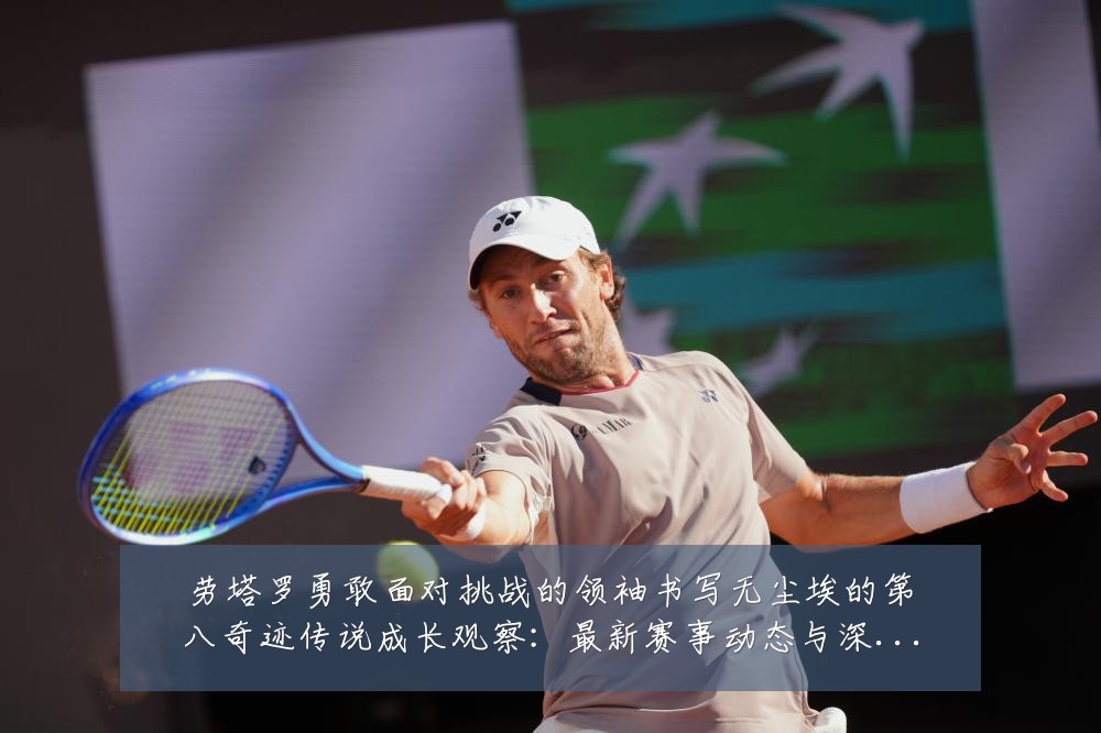 劳塔罗勇敢面对挑战的领袖书写无尘埃的第八奇迹传说成长观察:最新赛事动态与深度分析