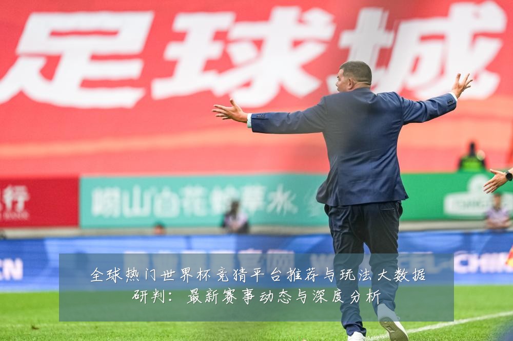 全球热门世界杯竞猜平台推荐与玩法大数据研判:最新赛事动态与深度分析