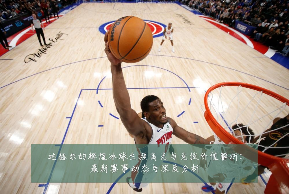 达赫尔的辉煌冰球生涯高光与竞技价值解析:最新赛事动态与深度分析