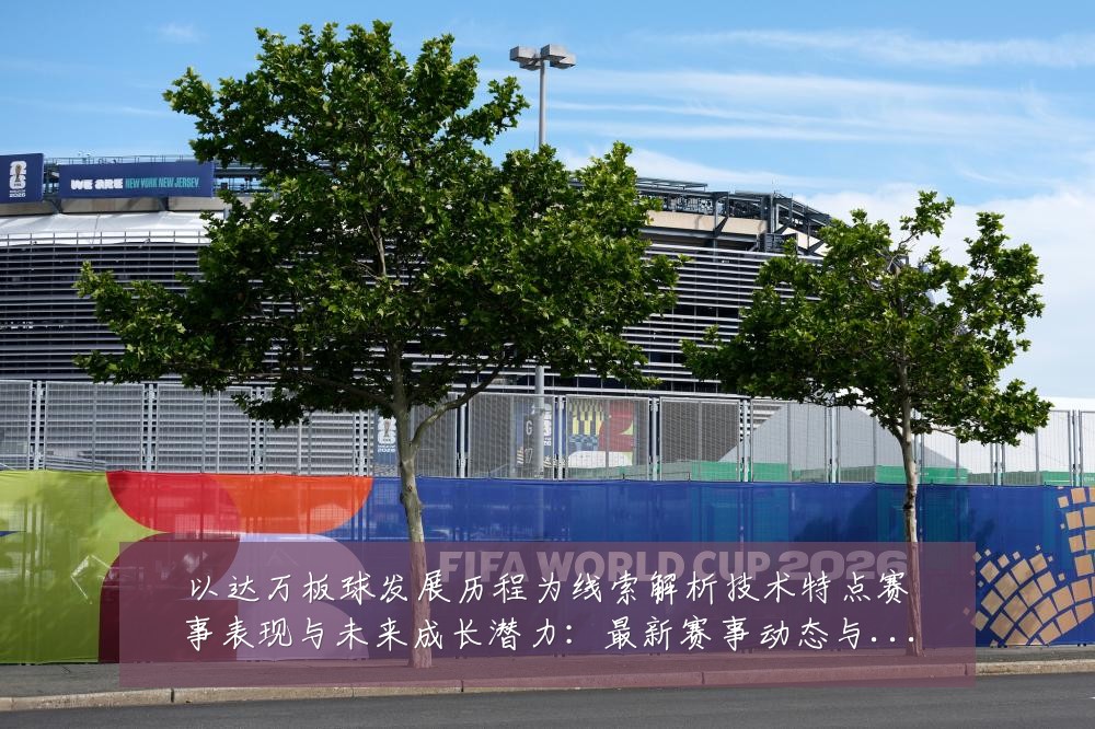 以达万板球发展历程为线索解析技术特点赛事表现与未来成长潜力:最新赛事动态与深度分析