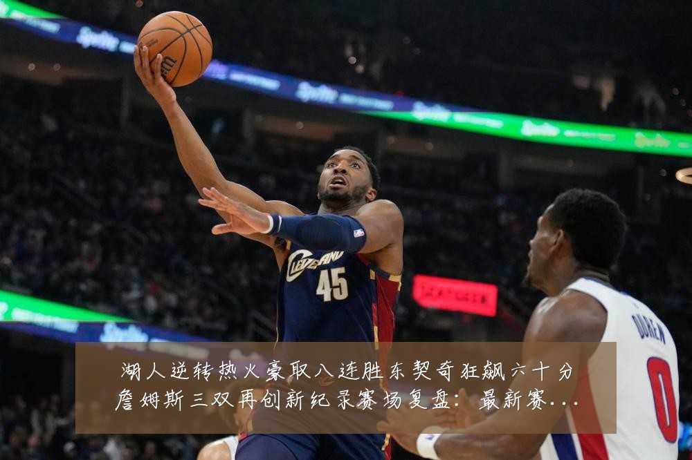 湖人逆转热火豪取八连胜东契奇狂飙六十分詹姆斯三双再创新纪录赛场复盘:最新赛事动态与深度分析