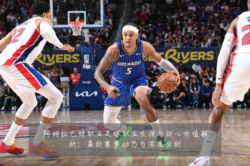 阿姆拉巴特职业足球职业生涯与核心价值解析:最新赛事动态与深度分析
